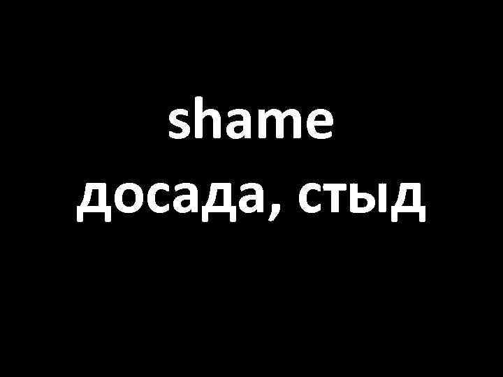 shame досада, стыд 