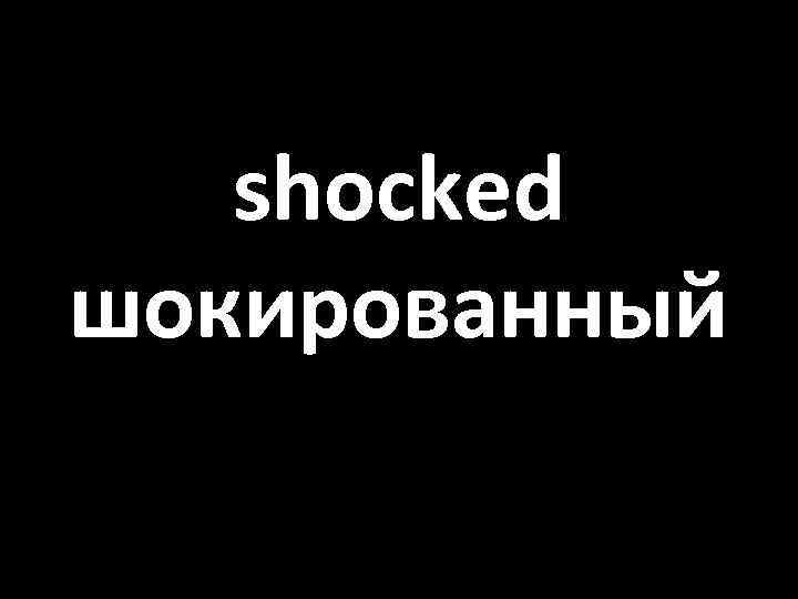 shocked шокированный 