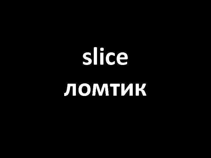 slice ломтик 