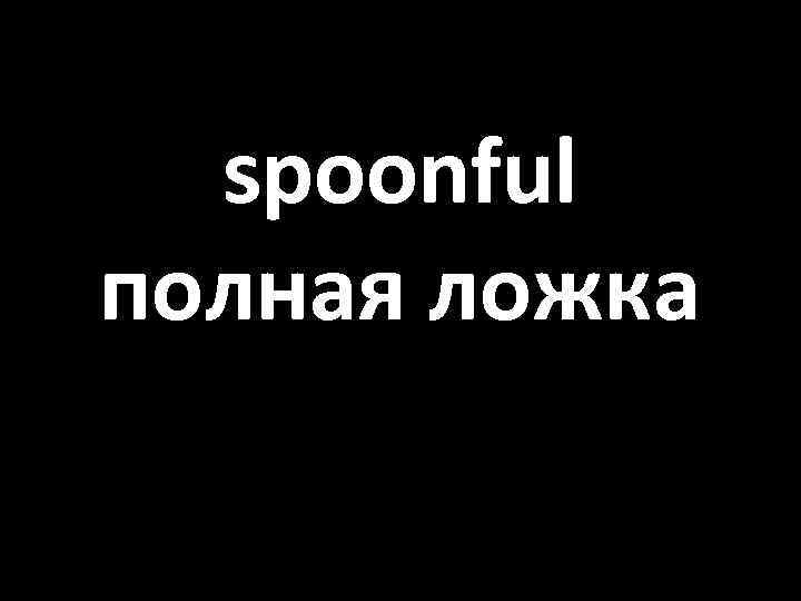 spoonful полная ложка 