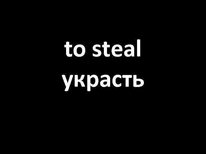 to steal украсть 