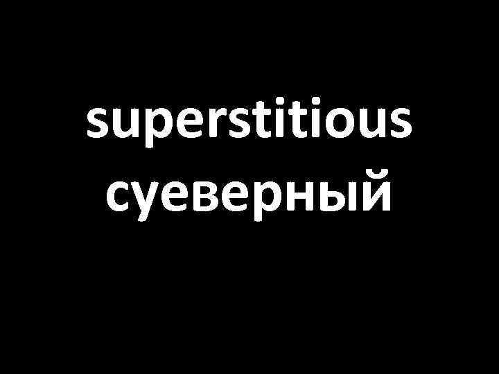 superstitious суеверный 