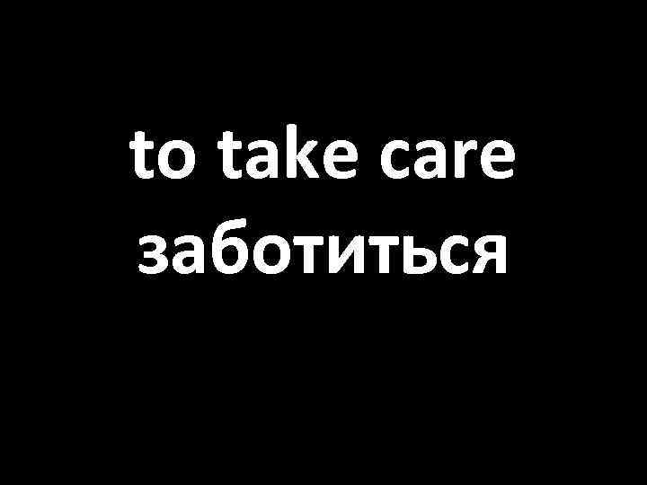 to take care заботиться 