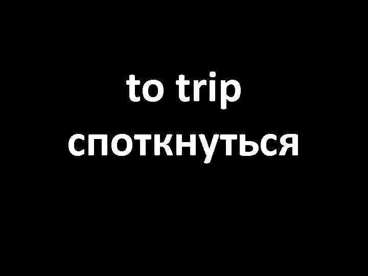 to trip споткнуться 