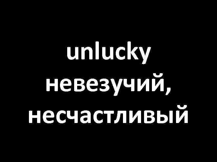 unlucky невезучий, несчастливый 