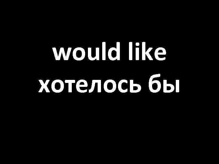 would like хотелось бы 