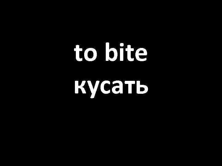 to bite кусать 