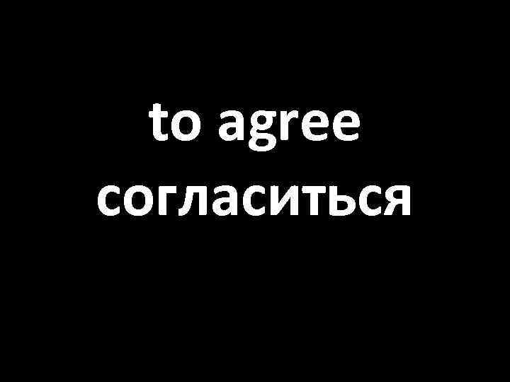 to agree согласиться 