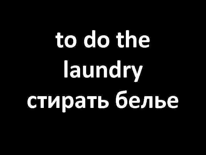 to do the laundry стирать белье 