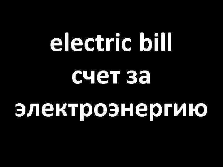 electric bill счет за электроэнергию 