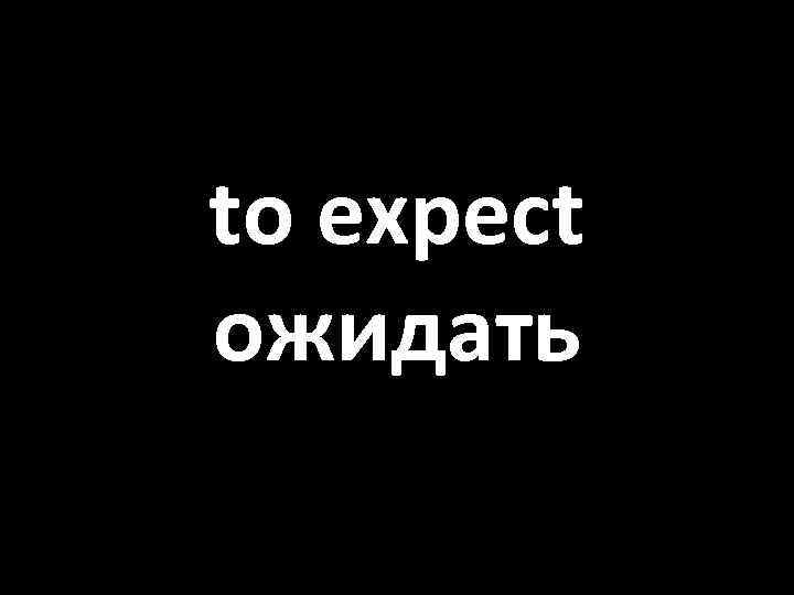 to expect ожидать 