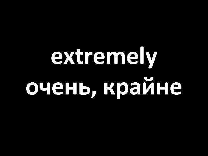 extremely очень, крайне 