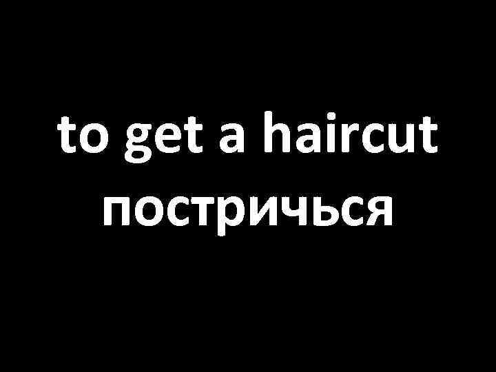 to get a haircut постричься 