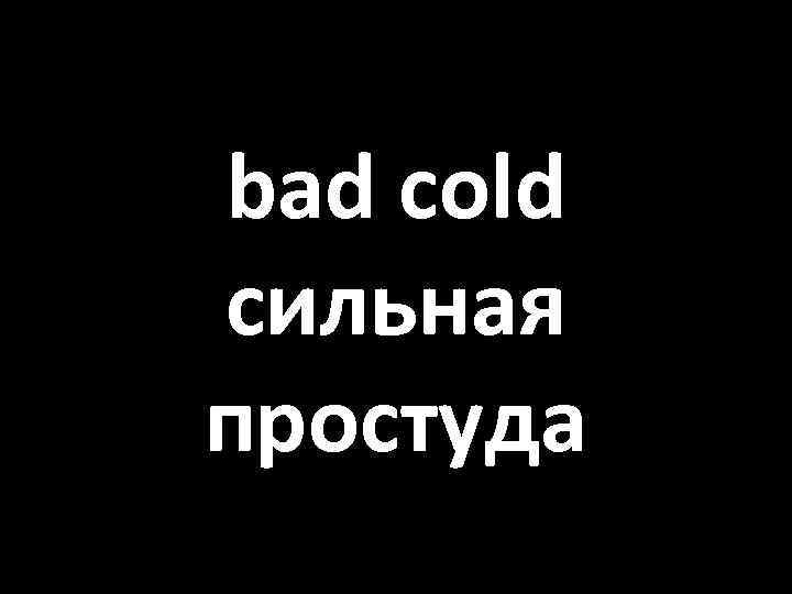 bad cold сильная простуда 
