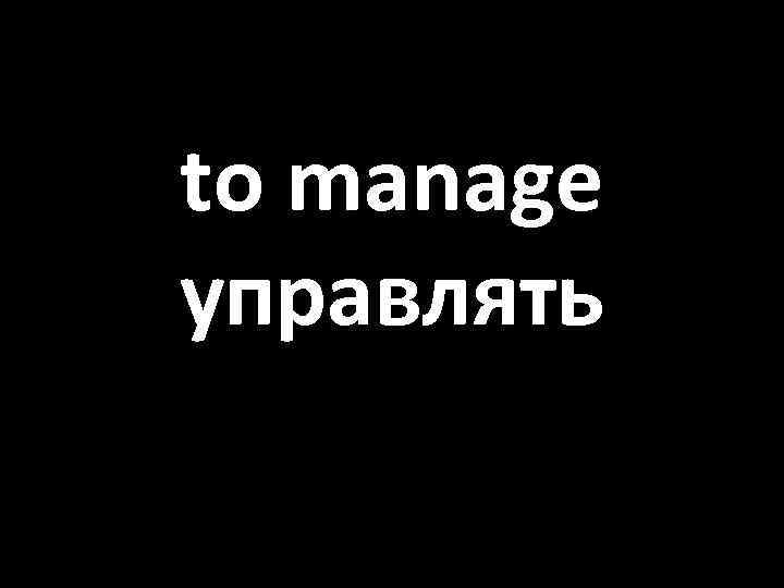 to manage управлять 
