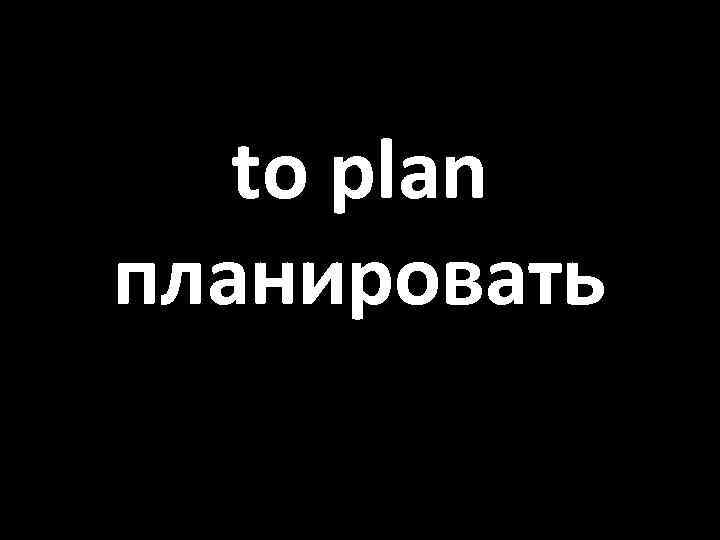 to plan планировать 