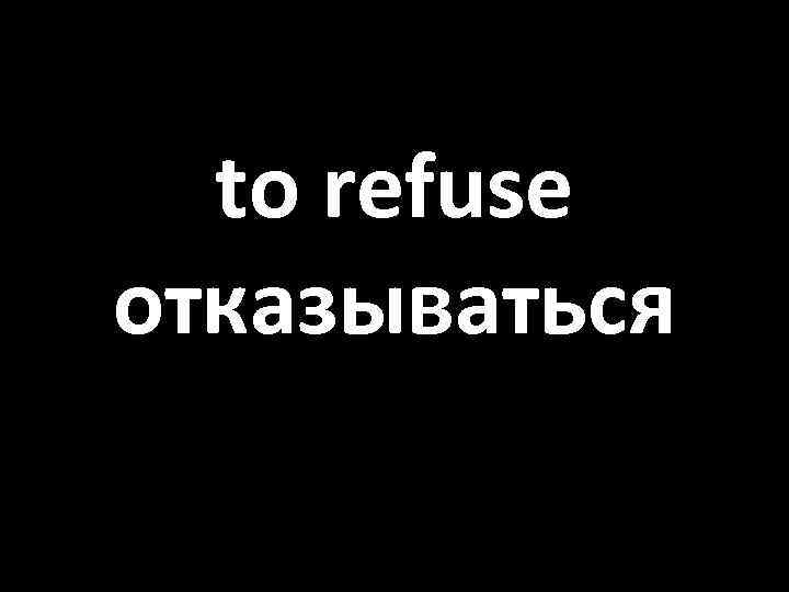to refuse отказываться 