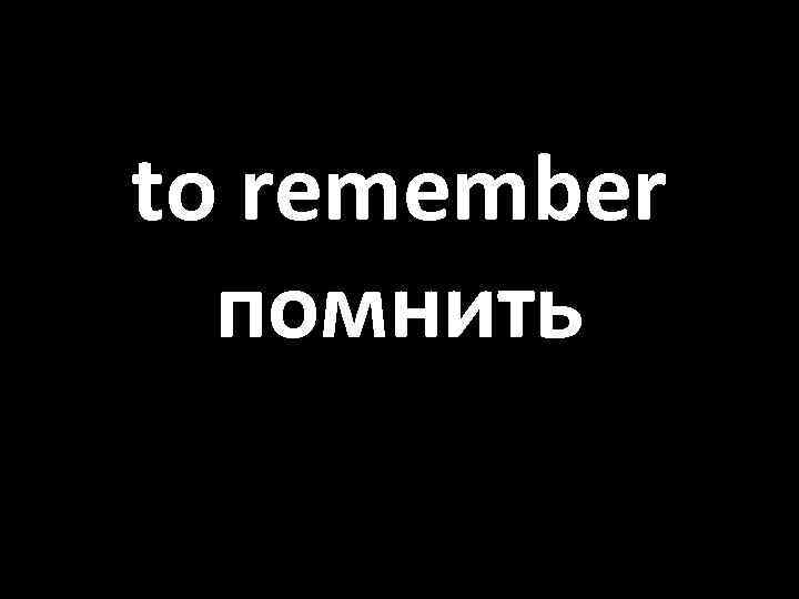to remember помнить 