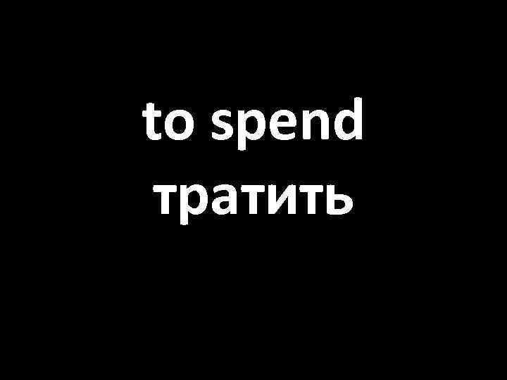 to spend тратить 