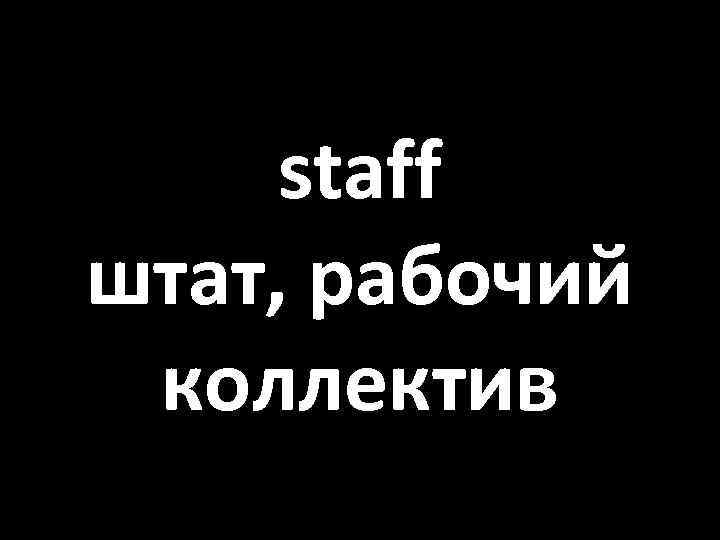 staff штат, рабочий коллектив 