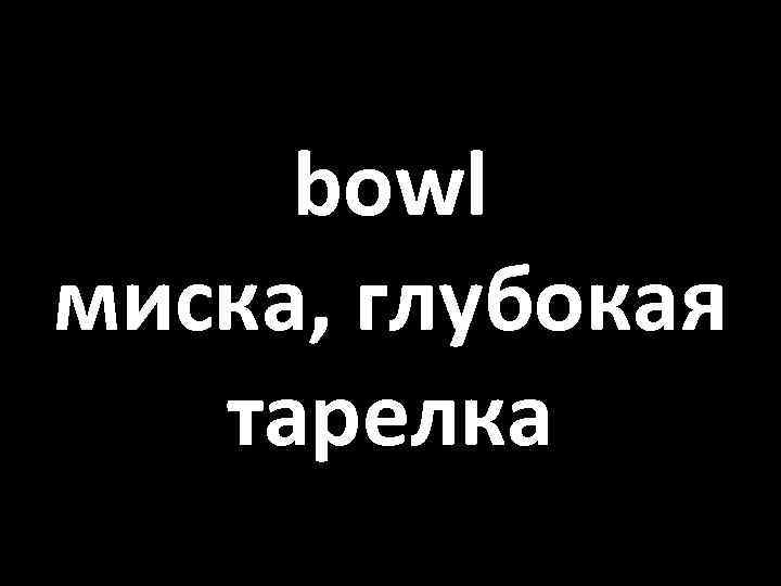 bowl миска, глубокая тарелка 