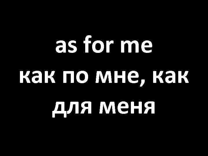 As for me. As for me синонимы. Как заменить as for me. As for me перевод.