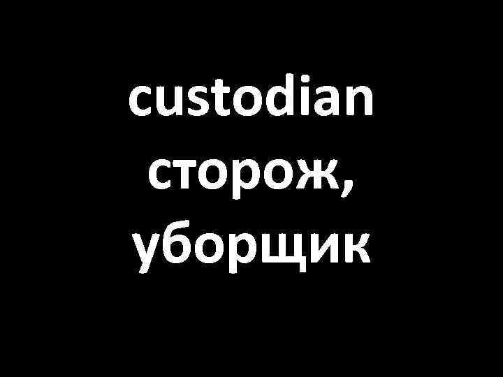 custodian сторож, уборщик 