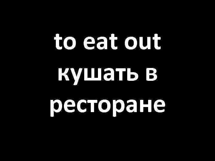 to eat out кушать в ресторане 