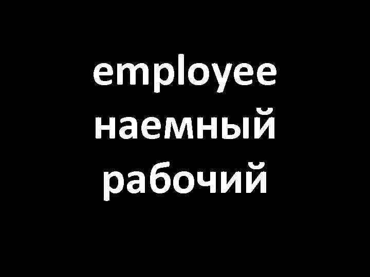 employee наемный рабочий 