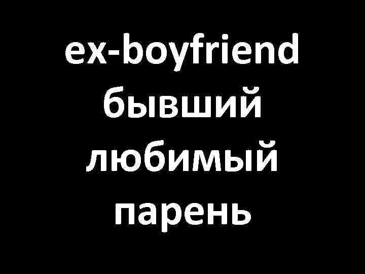 ex-boyfriend бывший любимый парень 