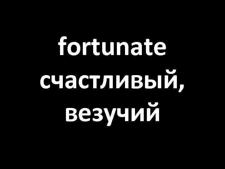 fortunate счастливый, везучий 