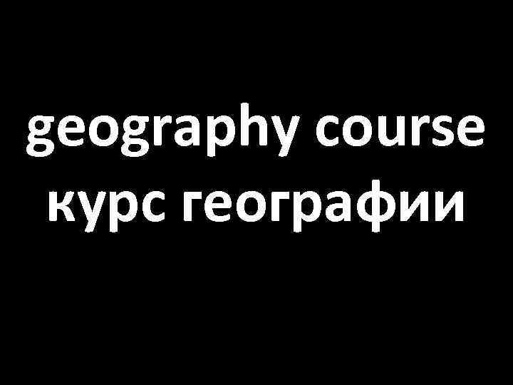 geography course курс географии 