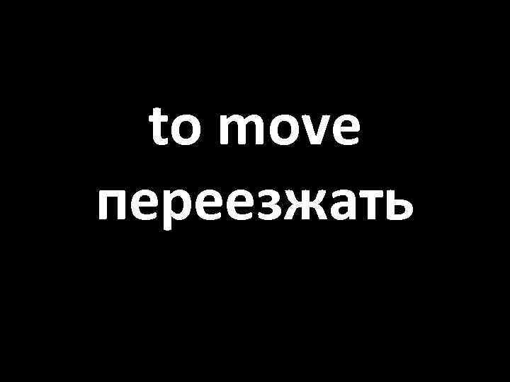 to move переезжать 