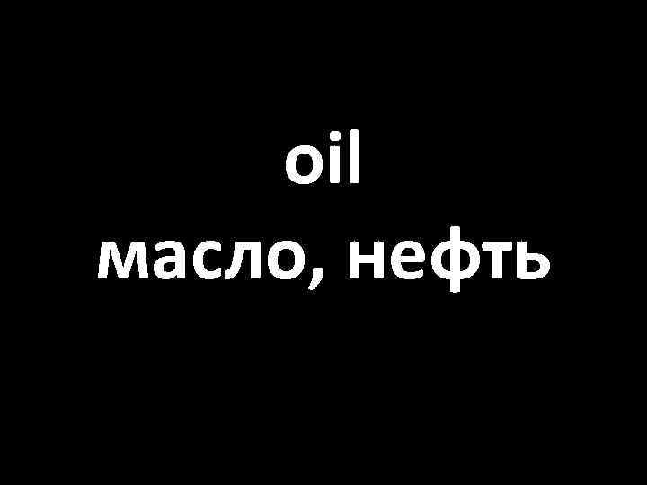 oil масло, нефть 