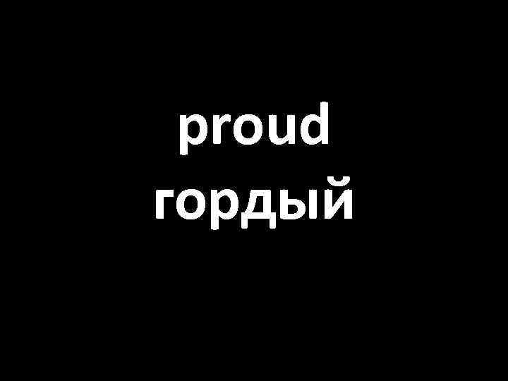 proud гордый 