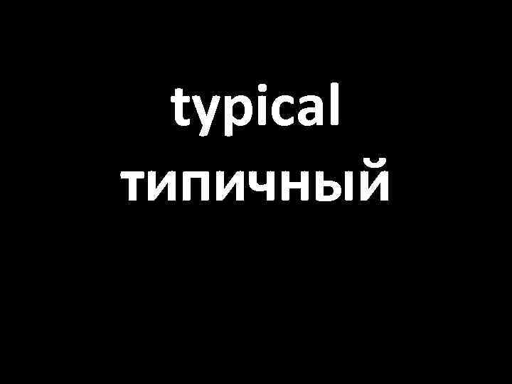 typical типичный 