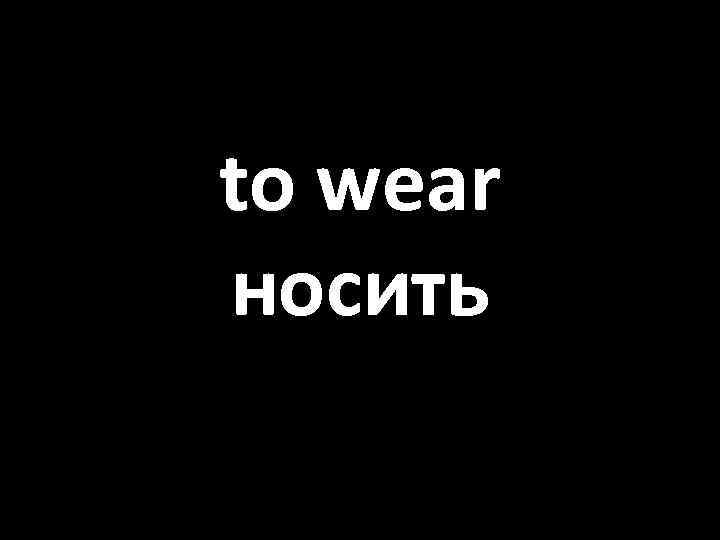 to wear носить 