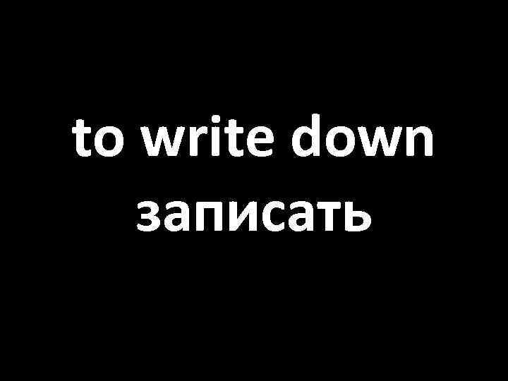 to write down записать 