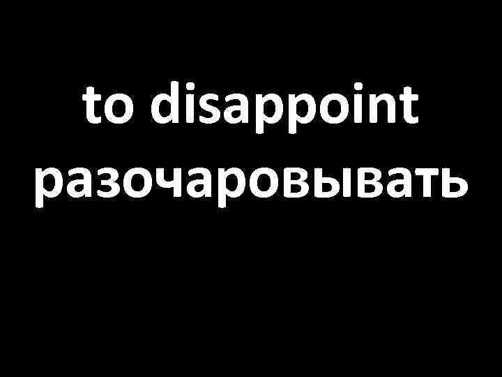 to disappoint разочаровывать 