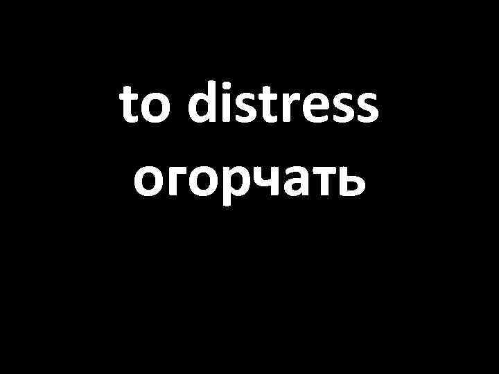 to distress огорчать 