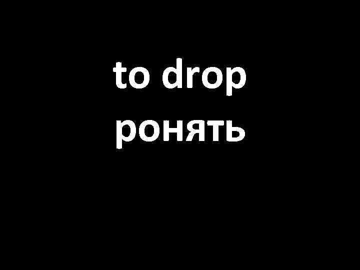 to drop ронять 