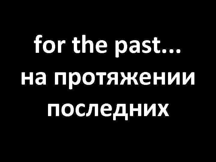 for the past. . . на протяжении последних 