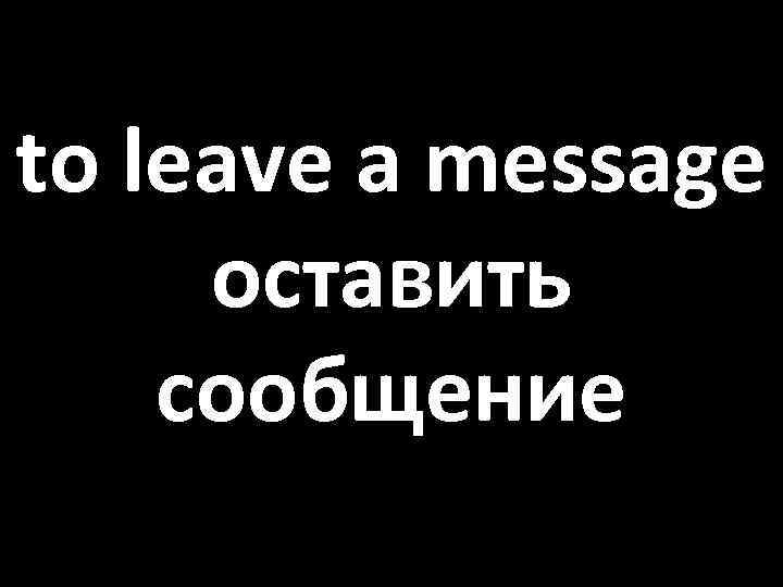 to leave a message оставить сообщение 