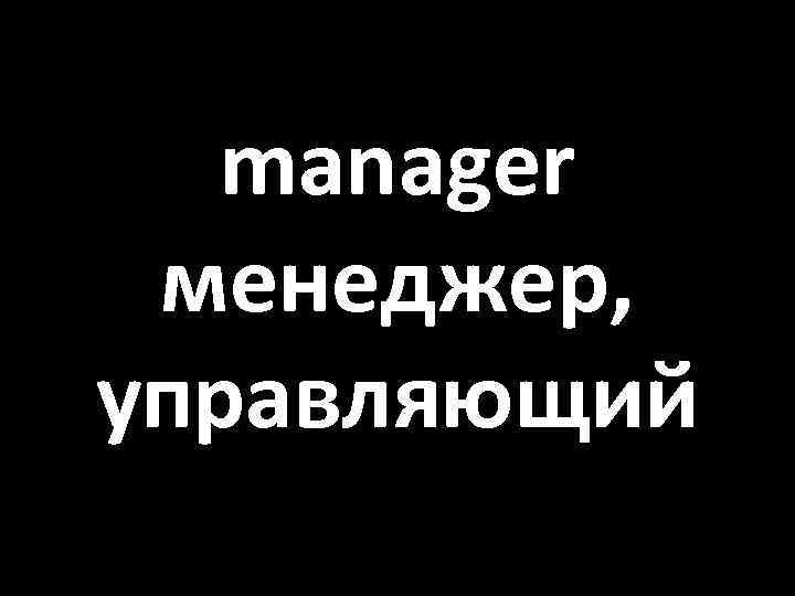 manager менеджер, управляющий 