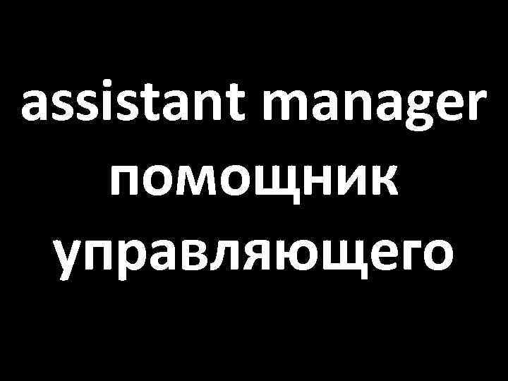 assistant manager помощник управляющего 