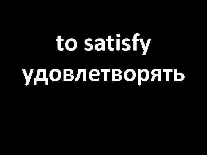 to satisfy удовлетворять 