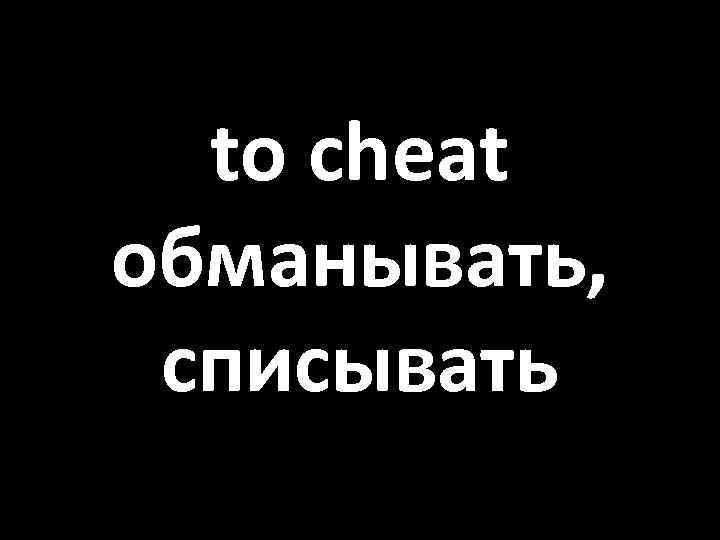 to cheat обманывать, списывать 