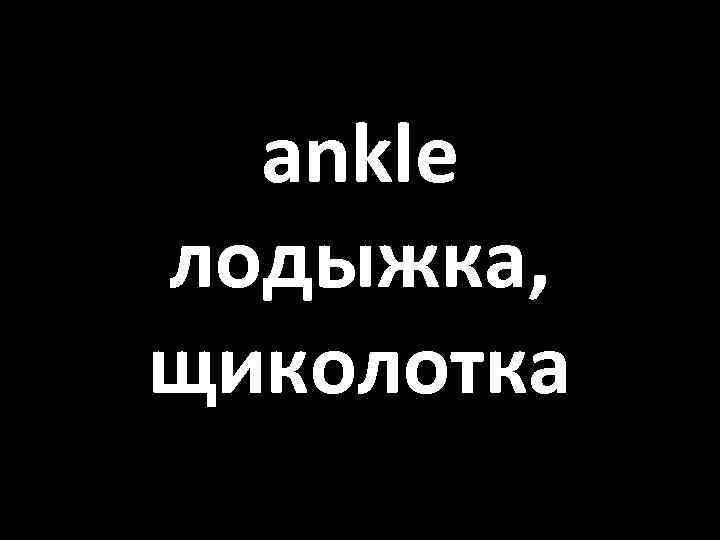 ankle лодыжка, щиколотка 