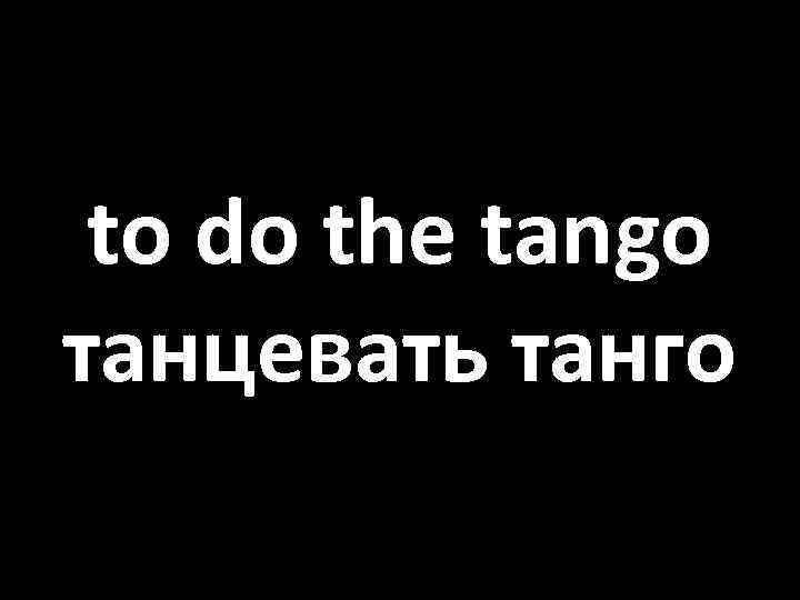 to do the tango танцевать танго 