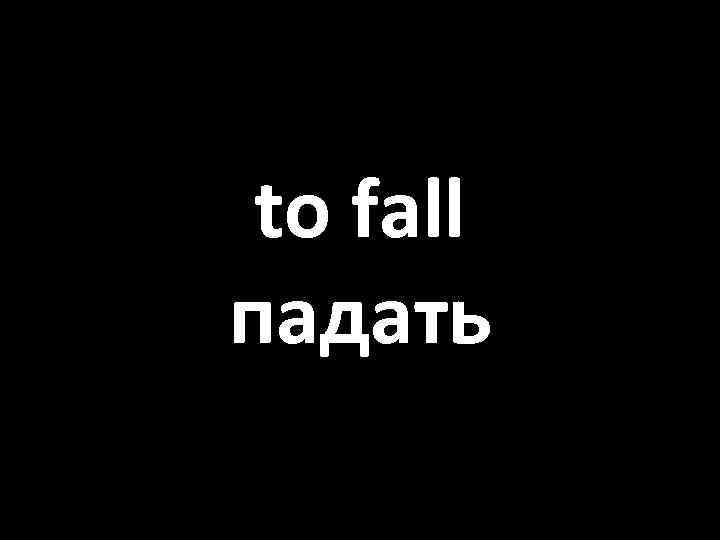 to fall падать 